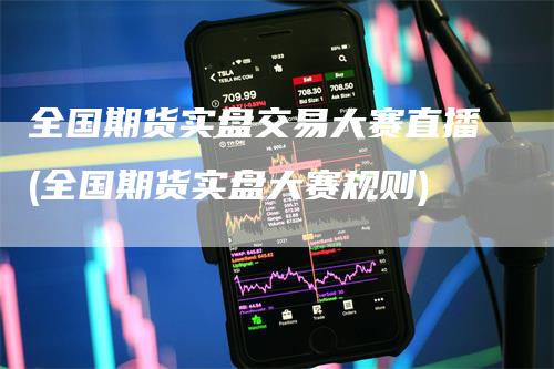 全国期货实盘交易大赛直播(全国期货实盘大赛规则)_https://www.gkizvl.com_期货直播_第1张