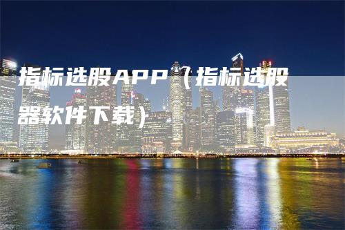 指标选股APP（指标选股器软件下载）_https://www.gkizvl.com_期货软件_第1张