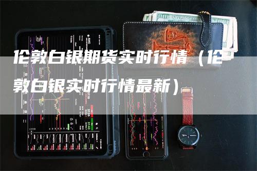 伦敦白银期货实时行情（伦敦白银实时行情最新）_https://www.gkizvl.com_期货百科_第1张