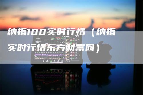 纳指100实时行情（纳指实时行情东方财富网）_https://www.gkizvl.com_纳指期货_第1张