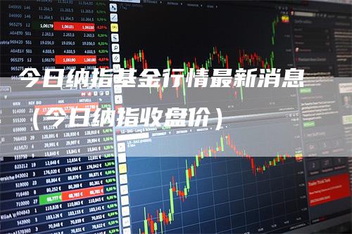 今日纳指基金行情最新消息（今日纳指收盘价）_https://www.gkizvl.com_纳指期货_第1张