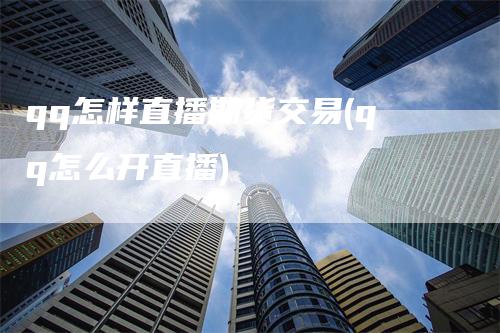 qq怎样直播期货交易(qq怎么开直播)_https://www.gkizvl.com_期货直播_第1张