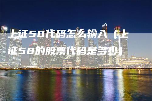 上证50代码怎么输入（上证50的股票代码是多少）_https://www.gkizvl.com_股指期货_第1张