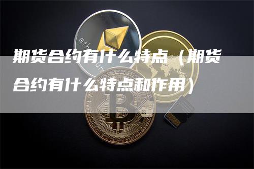 期货合约有什么特点（期货合约有什么特点和作用）_https://www.gkizvl.com_期货百科_第1张