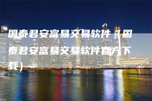 国泰君安富易交易软件（国泰君安富易交易软件官方下载）_https://www.gkizvl.com_期货交易_第1张