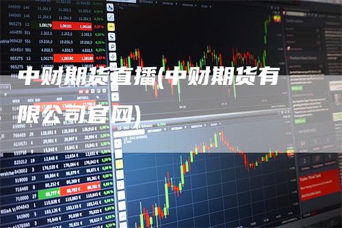 中财期货直播(中财期货有限公司官网)_https://www.gkizvl.com_期货直播_第1张