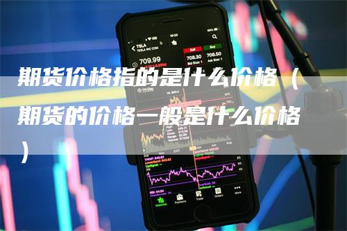 期货价格指的是什么价格（期货的价格一般是什么价格）_https://www.gkizvl.com_期货百科_第1张