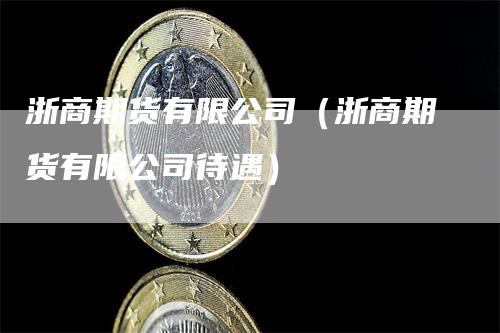 浙商期货有限公司（浙商期货有限公司待遇）_https://www.gkizvl.com_期货公司_第1张