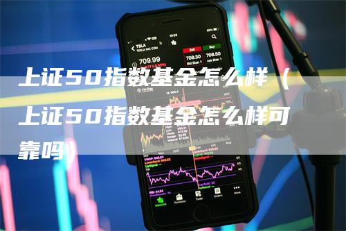 上证50指数基金怎么样（上证50指数基金怎么样可靠吗）_https://www.gkizvl.com_股指期货_第1张