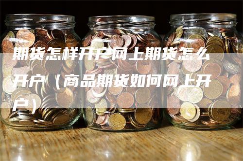 期货怎样开户网上期货怎么开户（商品期货如何网上开户）_https://www.gkizvl.com_期货开户_第1张