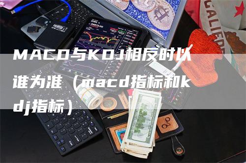 MACD与KDJ相反时以谁为准（macd指标和kdj指标）_https://www.gkizvl.com_期货培训_第1张