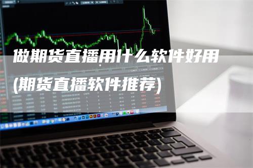 做期货直播用什么软件好用(期货直播软件推荐)_https://www.gkizvl.com_期货直播_第1张