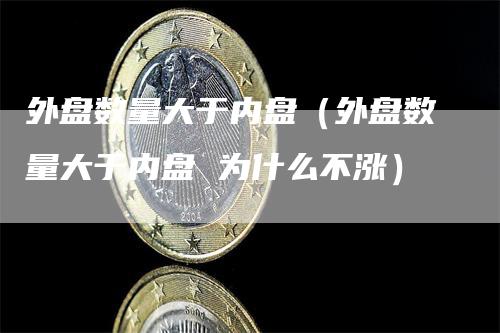 外盘数量大于内盘（外盘数量大于内盘 为什么不涨）_https://www.gkizvl.com_内盘期货_第1张