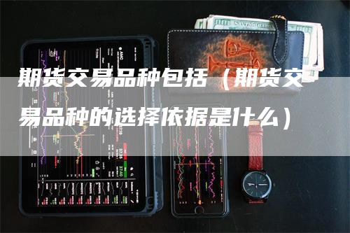 期货交易品种包括（期货交易品种的选择依据是什么）_https://www.gkizvl.com_期货百科_第1张