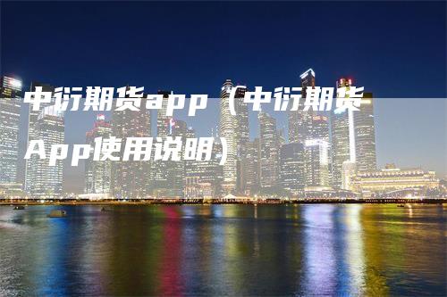 中衍期货app（中衍期货App使用说明）_https://www.gkizvl.com_期货百科_第1张