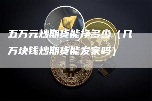 五万元炒期货能挣多少（几万块钱炒期货能发家吗）_https://www.gkizvl.com_期货百科_第1张