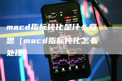 macd指标钝化是什么意思（macd指标钝化怎么处理）_https://www.gkizvl.com_期货培训_第1张