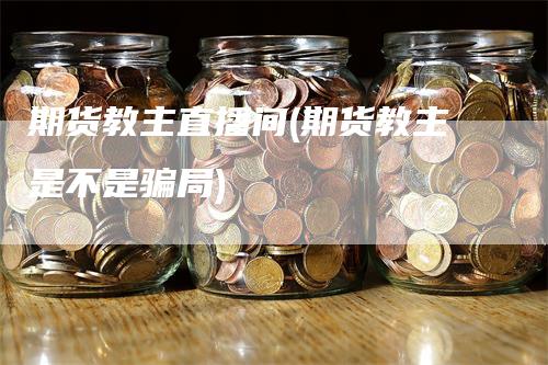 期货教主直播间(期货教主是不是骗局)_https://www.gkizvl.com_期货直播_第1张