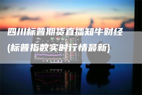 四川标普期货直播知牛财经(标普指数实时行情最新)_https://www.gkizvl.com_期货直播_第1张