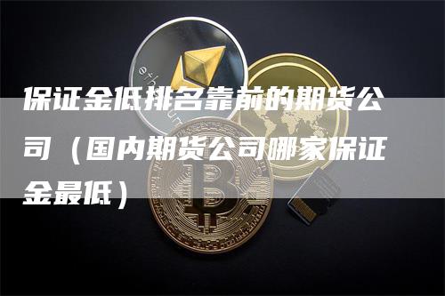 保证金低排名靠前的期货公司（国内期货公司哪家保证金最低）_https://www.gkizvl.com_期货百科_第1张