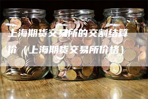 上海期货交易所的交割结算价（上海期货交易所价格）_https://www.gkizvl.com_期货技术_第1张