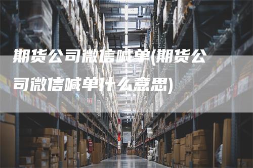 期货公司微信喊单(期货公司微信喊单什么意思)_https://www.gkizvl.com_期货直播_第1张