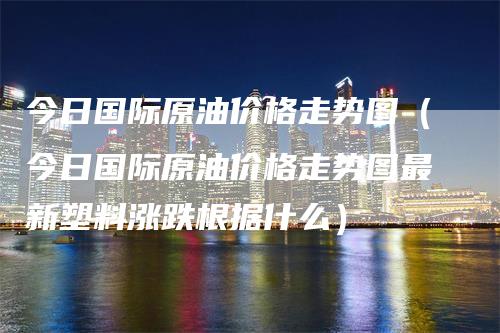 今日国际原油价格走势图（今日国际原油价格走势图最新塑料涨跌根据什么）_https://www.gkizvl.com_期货行情_第1张