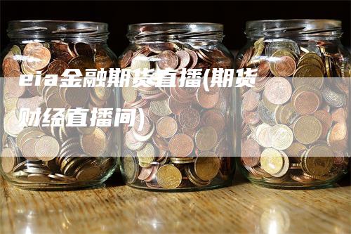 eia金融期货直播(期货财经直播间)_https://www.gkizvl.com_期货直播_第1张