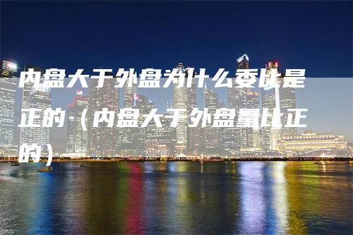 内盘大于外盘为什么委比是正的（内盘大于外盘量比正的）_https://www.gkizvl.com_内盘期货_第1张