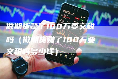 做期货赚了100万要交税吗（做期货赚了100万要交税吗多少钱）_https://www.gkizvl.com_期货百科_第1张