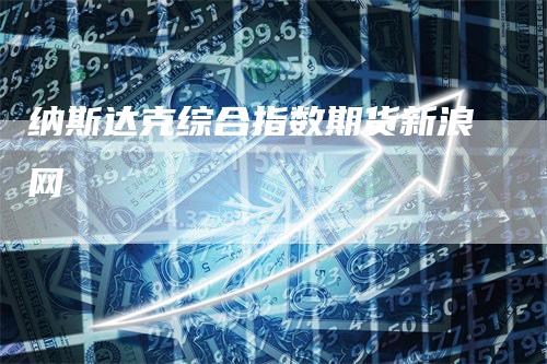 纳斯达克综合指数期货新浪网_https://www.gkizvl.com_期货交易_第1张