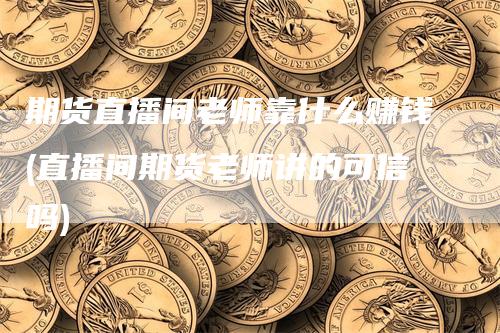 期货直播间老师靠什么赚钱(直播间期货老师讲的可信吗)_https://www.gkizvl.com_期货直播_第1张