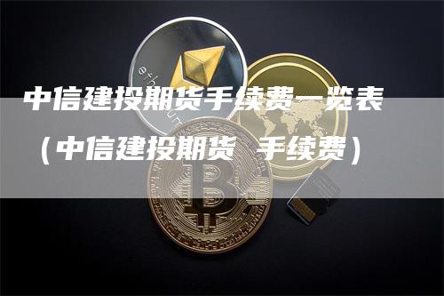 中信建投期货手续费一览表（中信建投期货 手续费）_https://www.gkizvl.com_期货百科_第1张