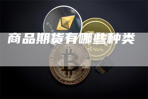 商品期货有哪些种类_https://www.gkizvl.com_内盘期货_第1张