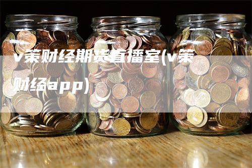 v策财经期货直播室(v策财经app)_https://www.gkizvl.com_期货直播_第1张