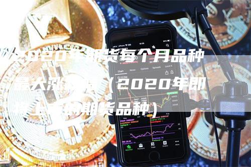 2020年期货每个月品种最大涨跌幅（2020年即将上市的期货品种）_https://www.gkizvl.com_期货百科_第1张