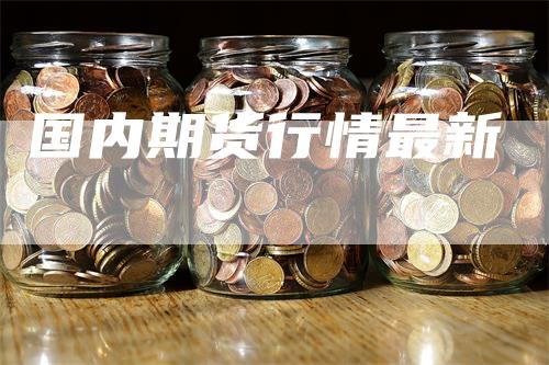 国内期货行情最新_https://www.gkizvl.com_期货交易_第1张