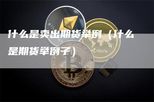 什么是卖出期货举例（什么是期货举例子）_https://www.gkizvl.com_期货百科_第1张