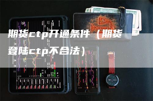 期货ctp开通条件（期货登陆ctp不合法）_https://www.gkizvl.com_期货百科_第1张