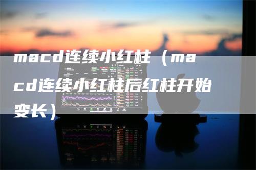 macd连续小红柱（macd连续小红柱后红柱开始变长）_https://www.gkizvl.com_期货培训_第1张