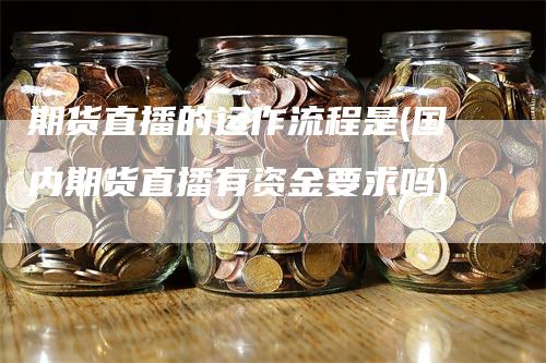 期货直播的运作流程是(国内期货直播有资金要求吗)_https://www.gkizvl.com_期货直播_第1张