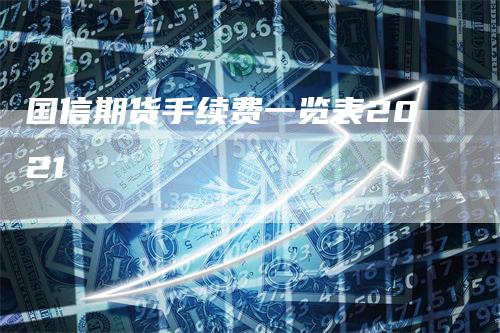 国信期货手续费一览表2021_https://www.gkizvl.com_期货直播_第1张