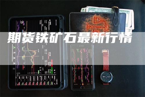 期货铁矿石最新行情_https://www.gkizvl.com_期货百科_第1张