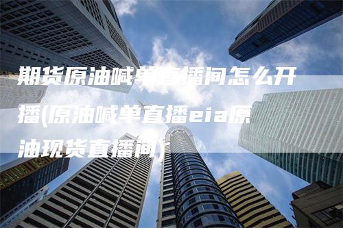 期货原油喊单直播间怎么开播(原油喊单直播eia原油现货直播间)_https://www.gkizvl.com_期货喊单_第1张