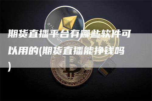 期货直播平台有哪些软件可以用的(期货直播能挣钱吗)_https://www.gkizvl.com_期货直播_第1张