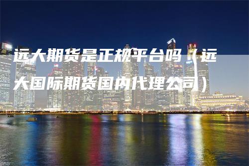 远大期货是正规平台吗（远大国际期货国内代理公司）_https://www.gkizvl.com_期货平台_第1张