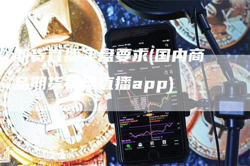 期货直播实盘要求(国内商品期货实盘直播app)_https://www.gkizvl.com_期货直播_第1张