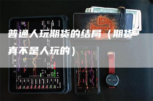 普通人玩期货的结局（期货真不是人玩的）_https://www.gkizvl.com_期货百科_第1张