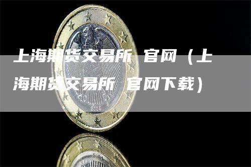 上海期货交易所 官网（上海期货交易所 官网下载）_https://www.gkizvl.com_期货百科_第1张