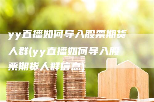 yy直播如何导入股票期货人群(yy直播如何导入股票期货人群信息)_https://www.gkizvl.com_期货直播_第1张